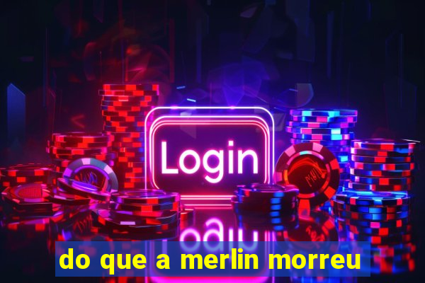 do que a merlin morreu